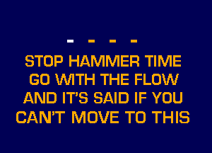 STOP HAMMER TIME
GO WITH THE FLOW
AND ITS SAID IF YOU

CAN'T MOVE TO THIS