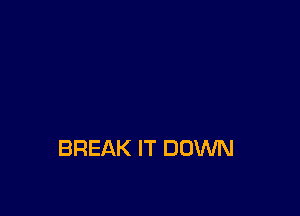 BREAK IT DOWN