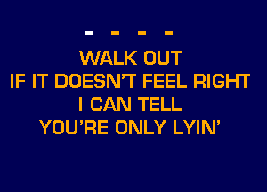 WALK OUT
IF IT DOESN'T FEEL RIGHT
I CAN TELL
YOU'RE ONLY LYIN'