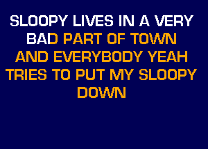 SLOOPY LIVES IN A VERY
BAD PART OF TOWN
AND EVERYBODY YEAH
TRIES TO PUT MY SLOOPY
DOWN