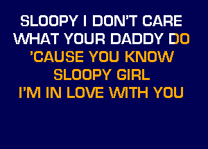 SLOOPY I DON'T CARE
WHAT YOUR DADDY DO
'CAUSE YOU KNOW
SLOOPY GIRL
I'M IN LOVE WITH YOU