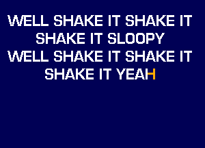 WELL SHAKE IT SHAKE IT
SHAKE IT SLOOPY
WELL SHAKE IT SHAKE IT
SHAKE IT YEAH