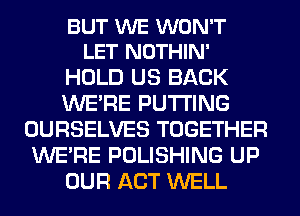 BUT WE WON'T
LET NOTHIN'

HOLD US BACK
WERE PUTTING
OURSELVES TOGETHER
WERE POLISHING UP
OUR ACT WELL