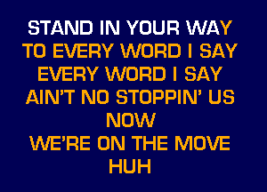 STAND IN YOUR WAY
TO EVERY WORD I SAY
EVERY WORD I SAY
AIN'T N0 STOPPIM US
NOW
WERE ON THE MOVE
HUH