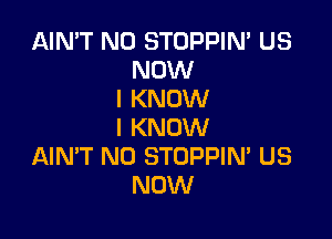 AIN'T N0 STOPPIN' US
NOW
I KNOW

I KNOW
AIMT N0 STOPPIM US
NOW