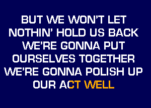 BUT WE WON'T LET
NOTHIN' HOLD US BACK
WERE GONNA PUT
OURSELVES TOGETHER
WERE GONNA POLISH UP
OUR ACT WELL