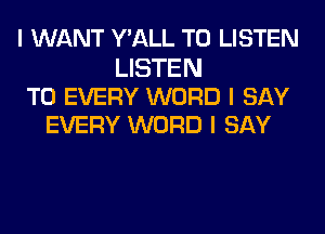 I WANT Y'ALL TO LISTEN

LISTEN
TO EVERY WORD I SAY
EVERY WORD I SAY