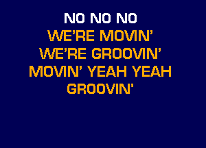 N0 N0 N0
WE'RE MOVIN'
WE'RE GROOVIN'
MOVIN' YEAH YEAH

GROOVIN'