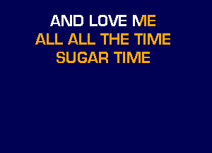 AND LOVE ME
ALL ALL THE TIME
SUGAR TIME