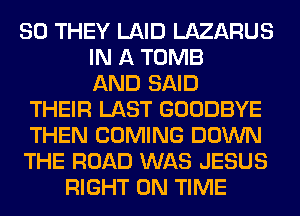 SO THEY LAID LAZARUS
IN A TOMB
AND SAID
THEIR LAST GOODBYE
THEN COMING DOWN
THE ROAD WAS JESUS
RIGHT ON TIME