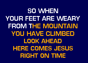 SO WHEN
YOUR FEET ARE WEARY
FROM THE MOUNTAIN

YOU HAVE CLIMBED
LOOK AHEAD
HERE COMES JESUS
RIGHT ON TIME