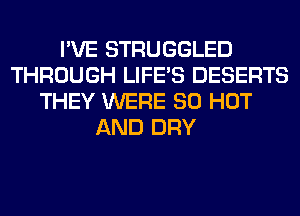 I'VE STRUGGLED
THROUGH LIFE'S DESERTS
THEY WERE 80 HOT
AND DRY
