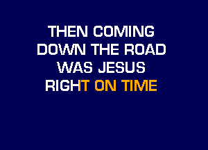 THEN COMING
DOWN THE ROAD
WAS JESUS

RIGHT ON TIME