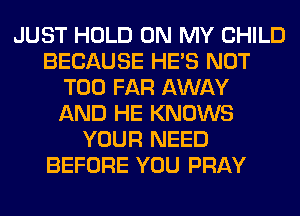 JUST HOLD ON MY CHILD
BECAUSE HE'S NOT
T00 FAR AWAY
AND HE KNOWS
YOUR NEED
BEFORE YOU PRAY