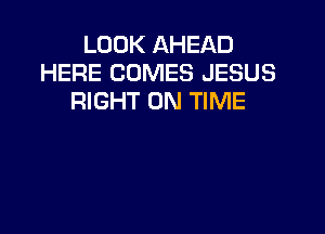 LOOK AHEAD
HERE COMES JESUS
RIGHT ON TIME
