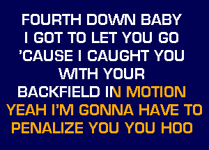 FOURTH DOWN BABY
I GOT TO LET YOU GO
'CAUSE I CAUGHT YOU
WITH YOUR
BACKFIELD IN MOTION
YEAH I'M GONNA HAVE TO
PENALIZE YOU YOU H00