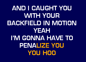 AND I CAUGHT YOU
WITH YOUR
BACKFIELD IN MOTION
YEAH
I'M GONNA HAVE TO
PENALIZE YOU
YOU H00