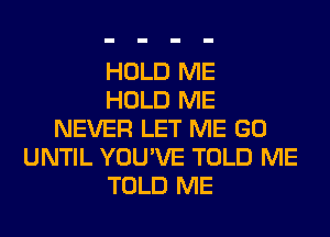 HOLD ME
HOLD ME
NEVER LET ME GO
UNTIL YOU'VE TOLD ME
TOLD ME