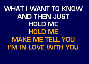 WHAT I WANT TO KNOW
AND THEN JUST
HOLD ME
HOLD ME
MAKE ME TELL YOU
I'M IN LOVE WITH YOU