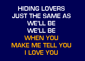 HIDING LOVERS
JUST THE SAME AS
WE'LL BE
WE'LL BE
WHEN YOU
MAKE ME TELL YOU
I LOVE YOU