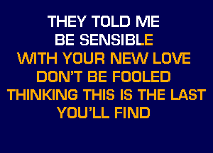 THEY TOLD ME
BE SENSIBLE
WITH YOUR NEW LOVE

DON'T BE FOOLED
THINKING THIS IS THE LAST

YOU'LL FIND