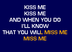 KISS ME
KISS ME
AND WHEN YOU DO

I'LL KNOW
THAT YOU WILL MISS ME
MISS ME