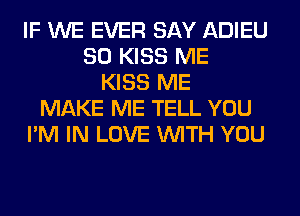 IF WE EVER SAY ADIEU
SO KISS ME
KISS ME
MAKE ME TELL YOU
I'M IN LOVE WITH YOU