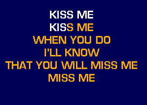 KISS ME
KISS ME
WHEN YOU DO

I'LL KNOW
THAT YOU WILL MISS ME
MISS ME