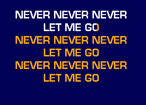 NEVER NEVER NEVER
LET ME GO
NEVER NEVER NEVER
LET ME GO
NEVER NEVER NEVER
LET ME GO
