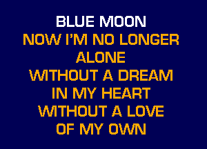 BLUE MOON
NOW PM NO LONGER
ALONE
WTHOUT A DREAM
IN MY HEART
WTHOUT A LOVE
OF MY OWN