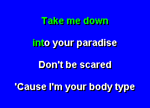 Take me down
into your paradise

Don't be scared

'Cause I'm your body type