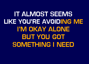 IT ALMOST SEEMS
LIKE YOU'RE AVOIDING ME

I'M OKAY ALONE
BUT YOU GOT
SOMETHING I NEED