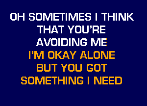 0H SOMETIMES I THINK
THAT YOU'RE
AVOIDING ME
I'M OKAY ALONE
BUT YOU GOT
SOMETHING I NEED