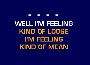 WELL I'M FEELING
KIND OF LOOSE

I'M FEELING
KIND OF MEAN