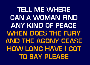 TELL ME WHERE
CAN A WOMAN FIND
ANY KIND OF PEACE

WHEN DOES THE FURY

AND THE AGONY CEASE

HOW LONG HAVE I GOT
TO SAY PLEASE