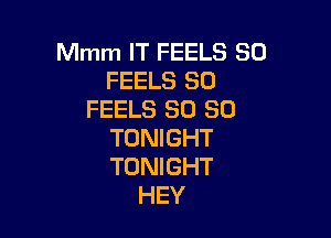 Mmm IT FEELS SO
FEELS SD
FEELS SO SO

TONIGHT
TONIGHT
HEY