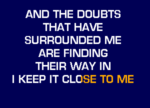 AND THE DOUBTS
THAT HAVE
SURROUNDED ME
ARE FINDING
THEIR WAY IN
I KEEP IT CLOSE TO ME