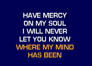 HAVE MERCY
ON MY SOUL
I WILL NEVER

LET YOU KNOW
WHERE MY MIND
HAS BEEN