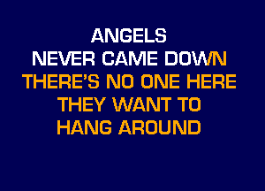 ANGELS
NEVER CAME DOWN
THERE'S NO ONE HERE
THEY WANT TO
HANG AROUND