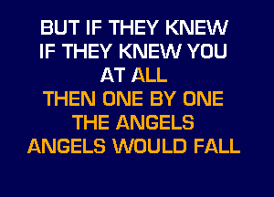 BUT IF THEY KNEW
IF THEY KNEW YOU
AT ALL
THEN ONE BY ONE
THE ANGELS
ANGELS WOULD FALL