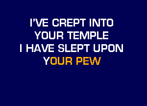 I'VE CREPT INTO
YOUR TEMPLE
I HAVE SLEPT UPON

YOUR PEW