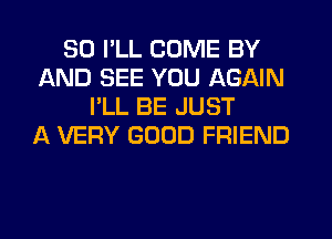 SD I'LL COME BY
AND SEE YOU AGAIN
I'LL BE JUST
A VERY GOOD FRIEND