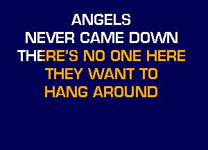 ANGELS
NEVER CAME DOWN
THERE'S NO ONE HERE
THEY WANT TO
HANG AROUND