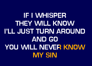 IF I VVHISPER
THEY WILL KNOW
I'LL JUST TURN AROUND
AND GO
YOU WILL NEVER KNOW
MY SIN
