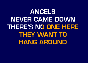 ANGELS
NEVER CAME DOWN
THERE'S NO ONE HERE
THEY WANT TO
HANG AROUND