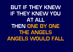 BUT IF THEY KNEW
IF THEY KNEW YOU
AT ALL
THEN ONE BY ONE
THE ANGELS
ANGELS WOULD FALL