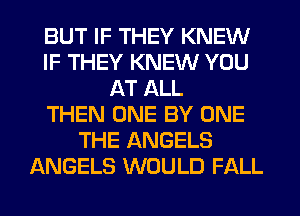 BUT IF THEY KNEW
IF THEY KNEW YOU
AT ALL
THEN ONE BY ONE
THE ANGELS
ANGELS WOULD FALL