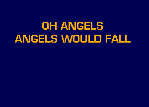 0H ANGELS
ANGELS WOULD FALL