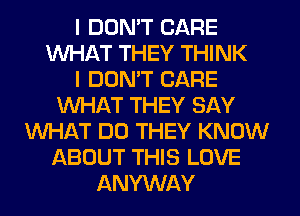 I DON'T CARE
WHAT THEY THINK
I DON'T CARE
WHAT THEY SAY
WHAT DO THEY KNOW
ABOUT THIS LOVE
ANYWAY