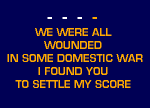 WE WERE ALL
WOUNDED
IN SOME DOMESTIC WAR
I FOUND YOU
TO SETTLE MY SCORE